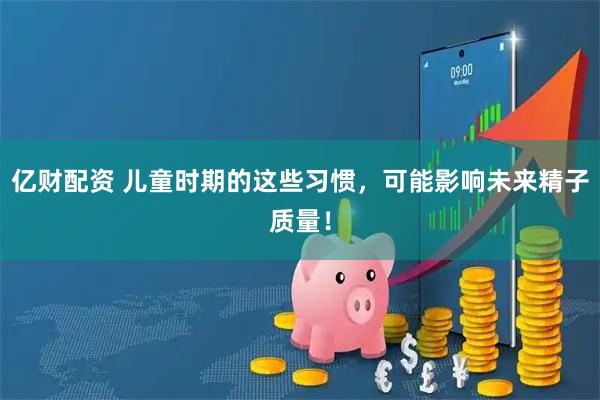 亿财配资 儿童时期的这些习惯，可能影响未来精子质量！