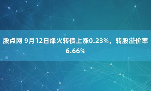 股点网 9月12日烽火转债上涨0.23%，转股溢价率6.66%