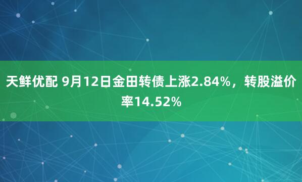 天鲜优配 9月12日金田转债上涨2.84%，转股溢价率14.52%
