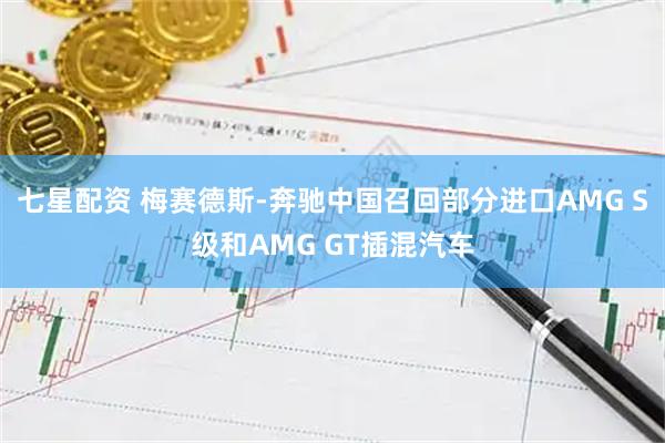 七星配资 梅赛德斯-奔驰中国召回部分进口AMG S级和AMG GT插混汽车