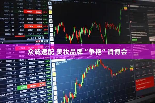 众诚速配 美妆品牌“争艳”消博会