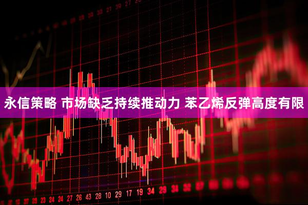 永信策略 市场缺乏持续推动力 苯乙烯反弹高度有限