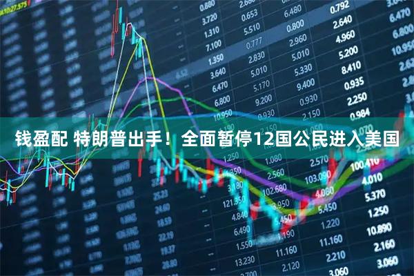 钱盈配 特朗普出手！全面暂停12国公民进入美国