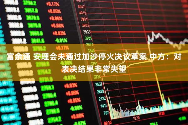 富余通 安理会未通过加沙停火决议草案 中方：对表决结果非常失望