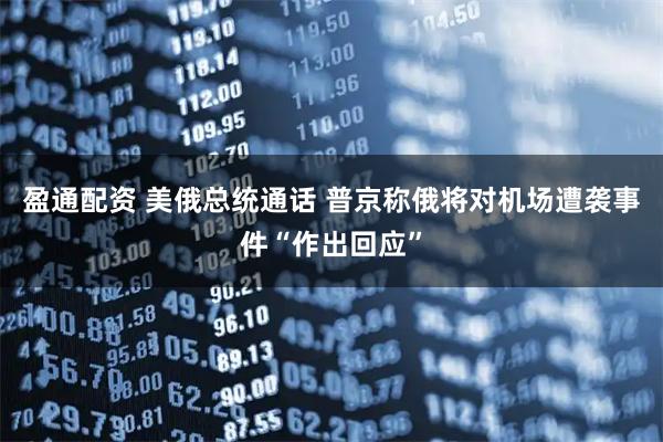 盈通配资 美俄总统通话 普京称俄将对机场遭袭事件“作出回应”