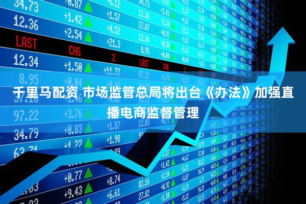 千里马配资 市场监管总局将出台《办法》加强直播电商监督管理