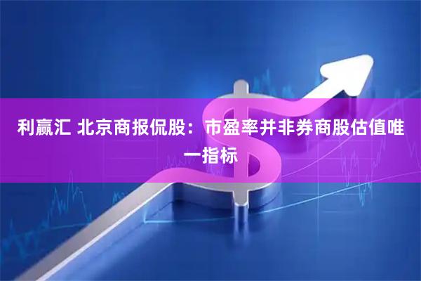 利赢汇 北京商报侃股：市盈率并非券商股估值唯一指标