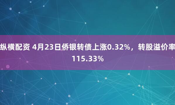 纵横配资 4月23日侨银转债上涨0.32%，转股溢价率115.33%
