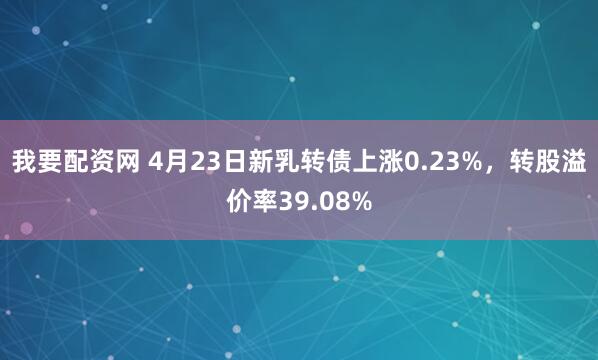 我要配资网 4月23日新乳转债上涨0.23%，转股溢价率39.08%
