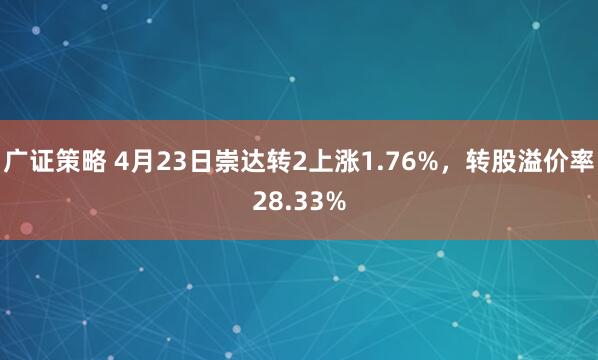 广证策略 4月23日崇达转2上涨1.76%，转股溢价率28.33%