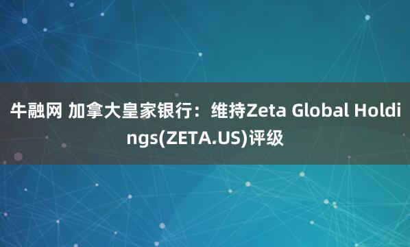 牛融网 加拿大皇家银行：维持Zeta Global Holdings(ZETA.US)评级