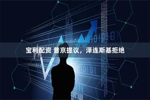 宝利配资 普京提议，泽连斯基拒绝