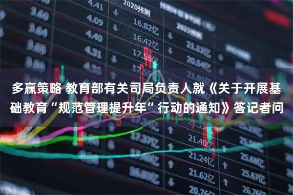 多赢策略 教育部有关司局负责人就《关于开展基础教育“规范管理提升年”行动的通知》答记者问