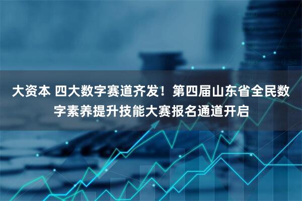 大资本 四大数字赛道齐发！第四届山东省全民数字素养提升技能大赛报名通道开启