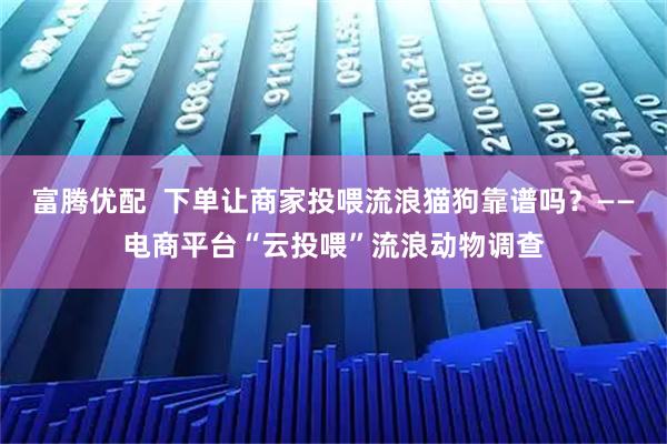 富腾优配  下单让商家投喂流浪猫狗靠谱吗？——电商平台“云投喂”流浪动物调查