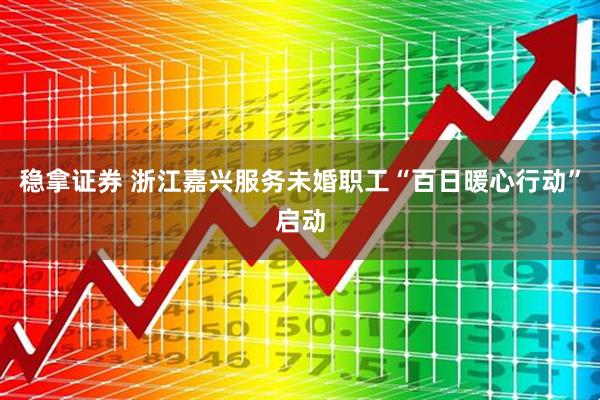 稳拿证券 浙江嘉兴服务未婚职工“百日暖心行动”启动