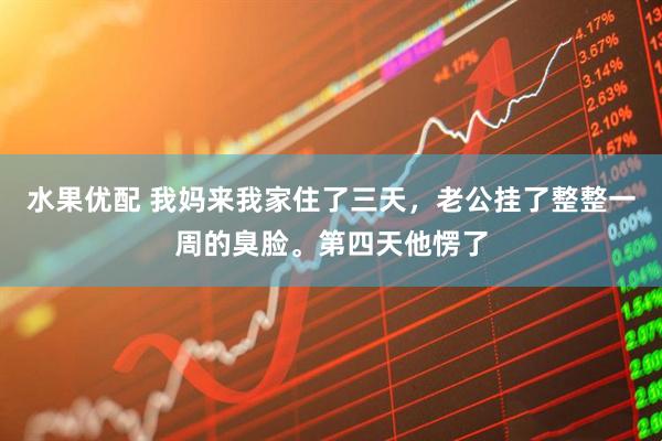 水果优配 我妈来我家住了三天，老公挂了整整一周的臭脸。第四天他愣了