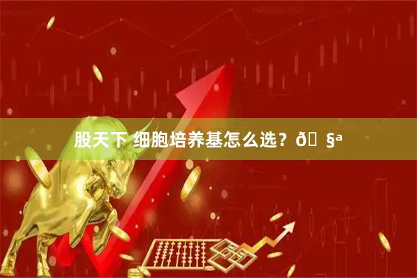 股天下 细胞培养基怎么选？🧪