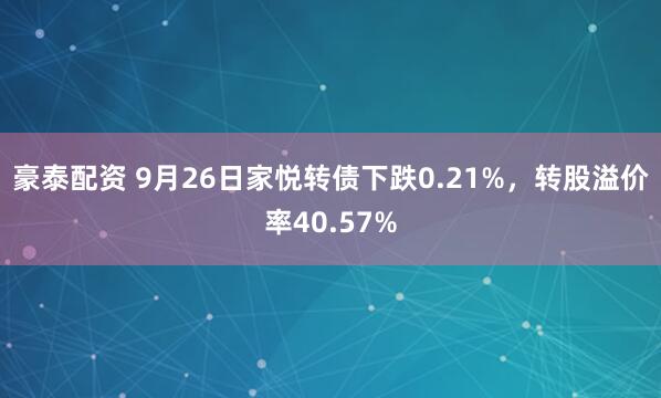 豪泰配资 9月26日家悦转债下跌0.21%，转股溢价率40.57%