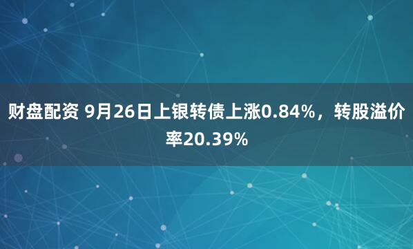 财盘配资 9月26日上银转债上涨0.84%，转股溢价率20.39%