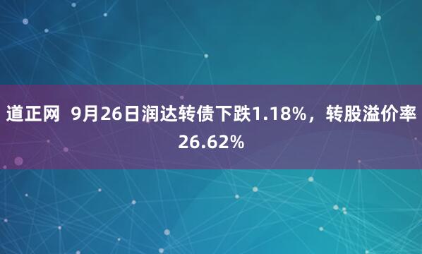 道正网  9月26日润达转债下跌1.18%，转股溢价率26.62%