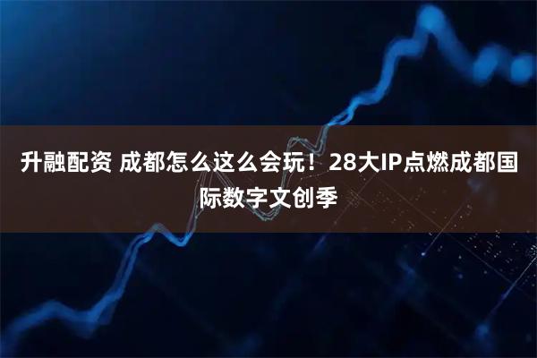 升融配资 成都怎么这么会玩！28大IP点燃成都国际数字文创季
