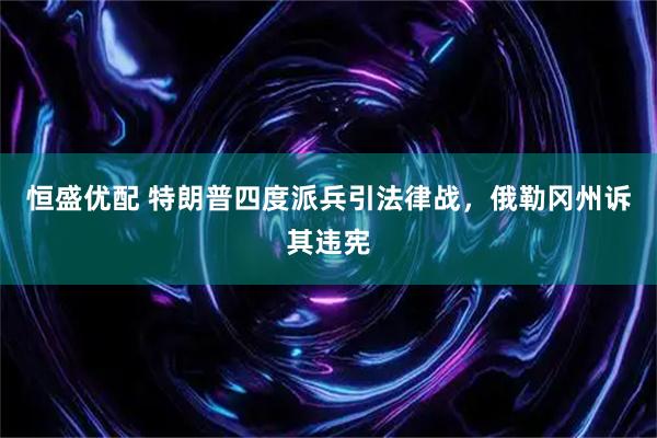 恒盛优配 特朗普四度派兵引法律战，俄勒冈州诉其违宪