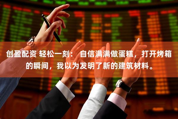创盈配资 轻松一刻： 自信满满做蛋糕，打开烤箱的瞬间，我以为发明了新的建筑材料。