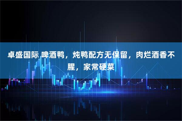 卓盛国际 啤酒鸭，炖鸭配方无保留，肉烂酒香不腥，家常硬菜