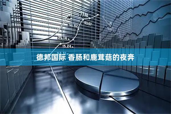 德邦国际 香肠和鹿茸菇的夜奔