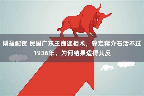 博盈配资 民国广东王痴迷相术，算定蒋介石活不过1936年，为何结果适得其反