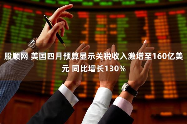 股顺网 美国四月预算显示关税收入激增至160亿美元 同比增长130%