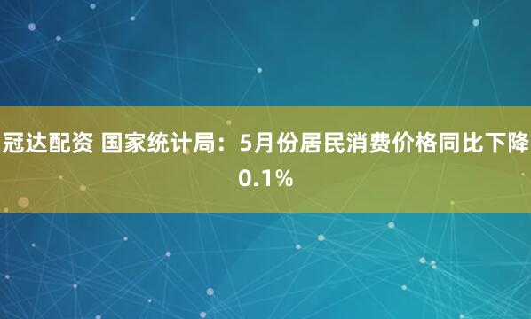 冠达配资 国家统计局：5月份居民消费价格同比下降0.1%