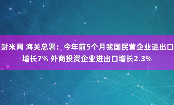 财米网 海关总署：今年前5个月我国民营企业进出口增长7% 外商投资企业进出口增长2.3%