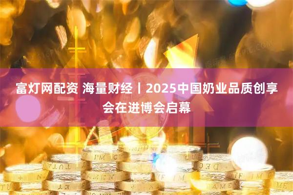 富灯网配资 海量财经丨2025中国奶业品质创享会在进博会启幕