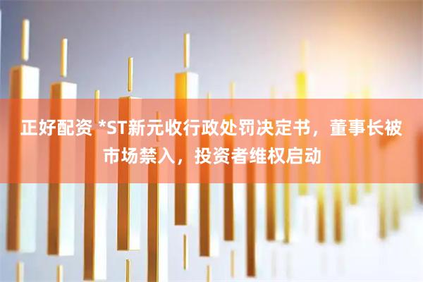 正好配资 *ST新元收行政处罚决定书，董事长被市场禁入，投资者维权启动