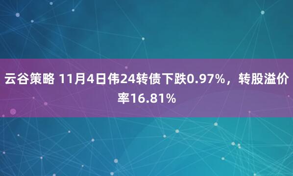 云谷策略 11月4日伟24转债下跌0.97%，转股溢价率16.81%