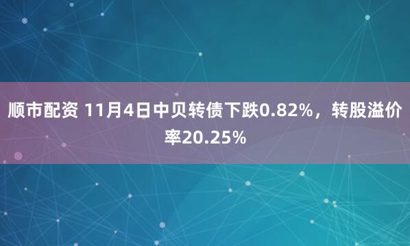 顺市配资 11月4日中贝转债下跌0.82%，转股溢价率20.25%
