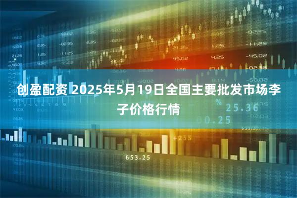 创盈配资 2025年5月19日全国主要批发市场李子价格行情