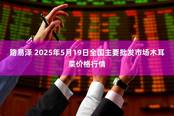 路易泽 2025年5月19日全国主要批发市场木耳菜价格行情