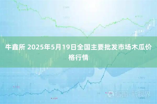 牛鑫所 2025年5月19日全国主要批发市场木瓜价格行情