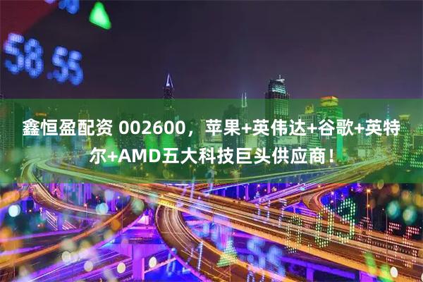 鑫恒盈配资 002600，苹果+英伟达+谷歌+英特尔+AMD五大科技巨头供应商！