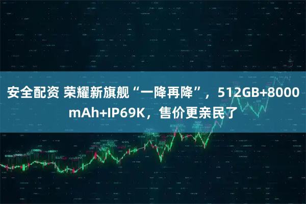 安全配资 荣耀新旗舰“一降再降”，512GB+8000mAh+IP69K，售价更亲民了