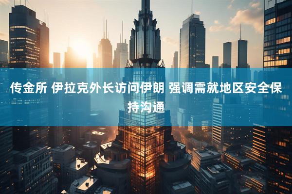 传金所 伊拉克外长访问伊朗 强调需就地区安全保持沟通