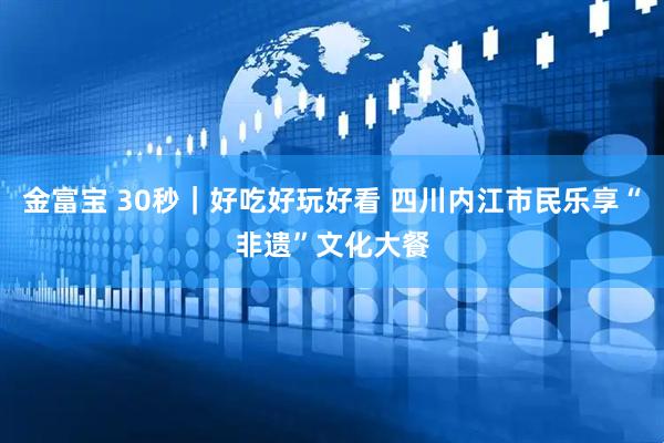 金富宝 30秒｜好吃好玩好看 四川内江市民乐享“非遗”文化大餐