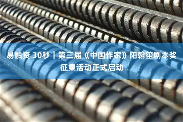 易融资 30秒｜第三届《中国作家》阳翰笙剧本奖征集活动正式启动