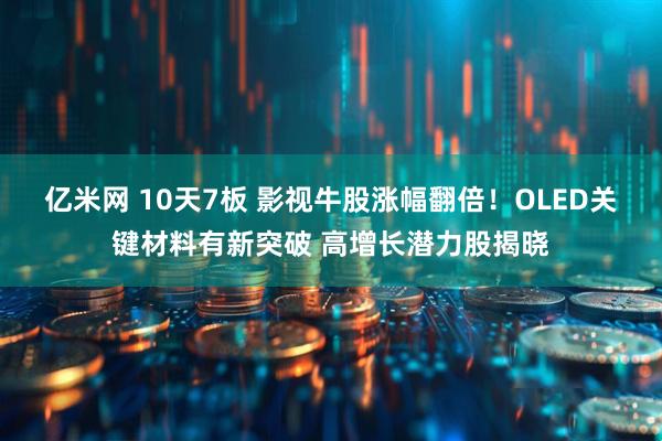 亿米网 10天7板 影视牛股涨幅翻倍！OLED关键材料有新突破 高增长潜力股揭晓