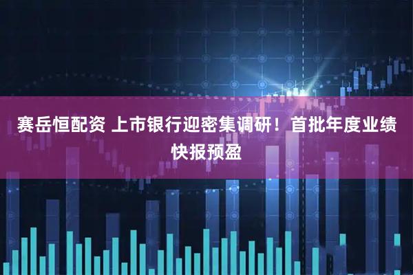 赛岳恒配资 上市银行迎密集调研！首批年度业绩快报预盈