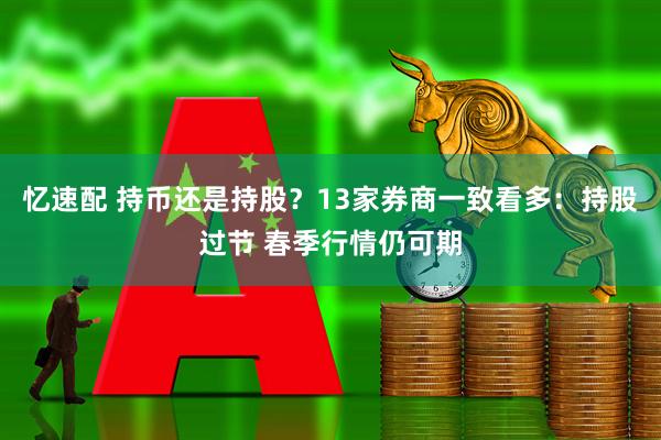 忆速配 持币还是持股？13家券商一致看多：持股过节 春季行情仍可期