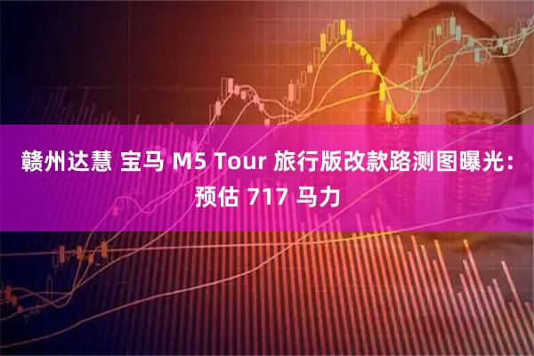 赣州达慧 宝马 M5 Tour 旅行版改款路测图曝光：预估 717 马力